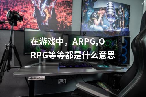 在游戏中,ARPG,ORPG等等都是什么意思-第1张-游戏信息-龙启网