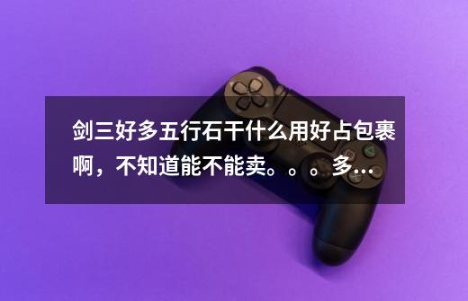 剑三好多五行石干什么用...好占包裹啊,不知道能不能卖。。。多数开宝箱得的。。郁闷。。。求高手解答-第1张-游戏信息-龙启网