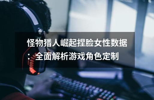 怪物猎人崛起捏脸女性数据:全面解析游戏角色定制-第1张-游戏信息-龙启网