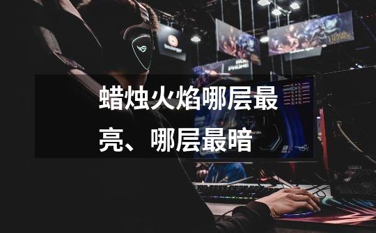 蜡烛火焰哪层最亮、哪层最暗-第1张-游戏信息-龙启网