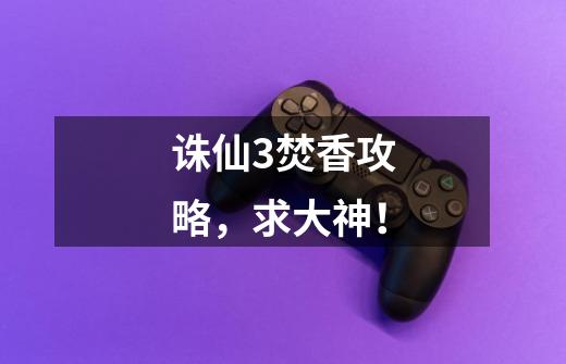 诛仙3焚香攻略,求大神!-第1张-游戏信息-龙启网
