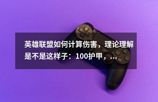 英雄联盟如何计算伤害,理论理解是不是这样子:100护甲,用100的物理攻击去打刚好对抗掉,打不掉血-第1张-游戏信息-龙启网