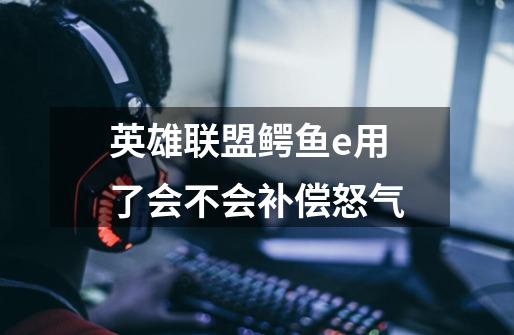 英雄联盟鳄鱼e用了会不会补偿怒气-第1张-游戏信息-龙启网