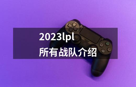 2023lpl所有战队介绍-第1张-游戏信息-龙启网