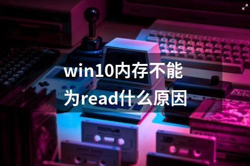 win10内存不能为read什么原因-第1张-游戏信息-龙启网