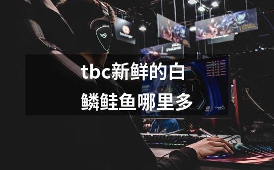 tbc新鲜的白鳞鲑鱼哪里多-第1张-游戏信息-龙启网