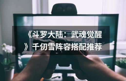 《斗罗大陆:武魂觉醒》千仞雪阵容搭配推荐-第1张-游戏信息-龙启网