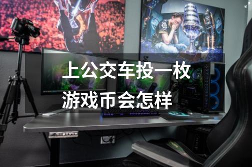 上公交车投一枚游戏币会怎样-第1张-游戏信息-龙启网