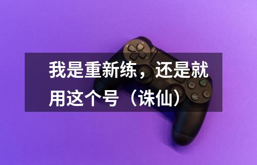 我是重新练，还是就用这个号（诛仙）-第1张-游戏信息-龙启网