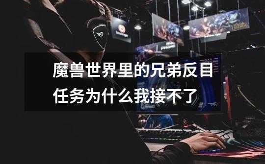魔兽世界里的兄弟反目任务为什么我接不了-第1张-游戏信息-龙启网