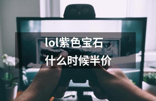 lol紫色宝石什么时候半价-第1张-游戏信息-龙启网