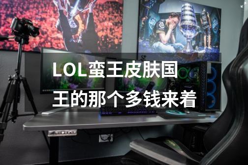 LOL蛮王皮肤国王的那个多钱来着-第1张-游戏信息-龙启网