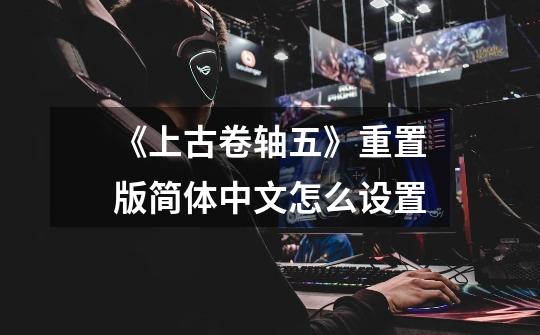 《上古卷轴五》重置版简体中文怎么设置-第1张-游戏信息-龙启网