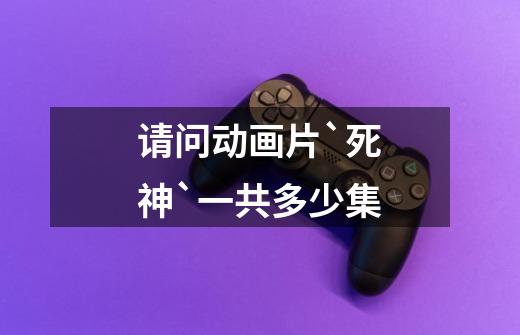 请问动画片`死神`一共多少集-第1张-游戏信息-龙启网