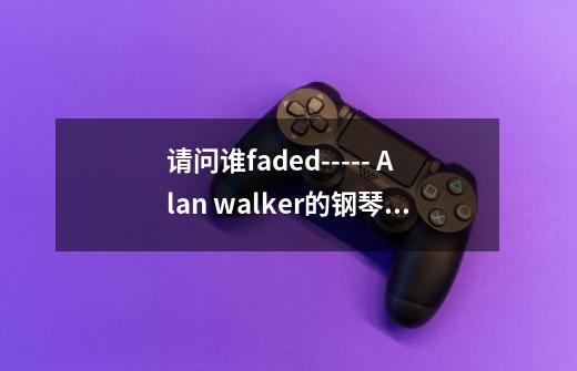 请问谁faded----- Alan walker的钢琴简谱，谢谢腻！-第1张-游戏信息-龙启网