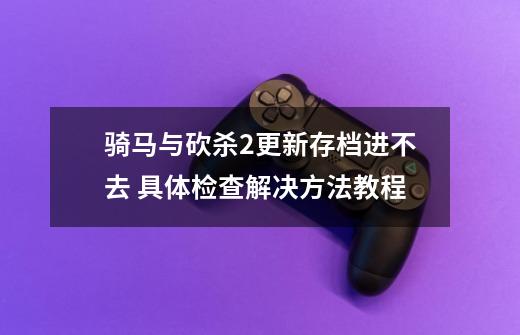骑马与砍杀2更新存档进不去 具体检查解决方法教程-第1张-游戏信息-龙启网