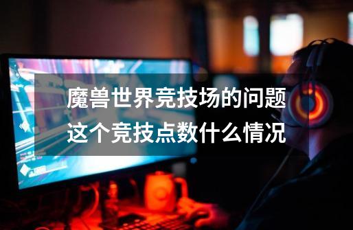 魔兽世界竞技场的问题这个竞技点数什么情况-第1张-游戏信息-龙启网