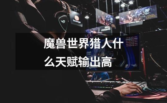 魔兽世界猎人什么天赋输出高-第1张-游戏信息-龙启网
