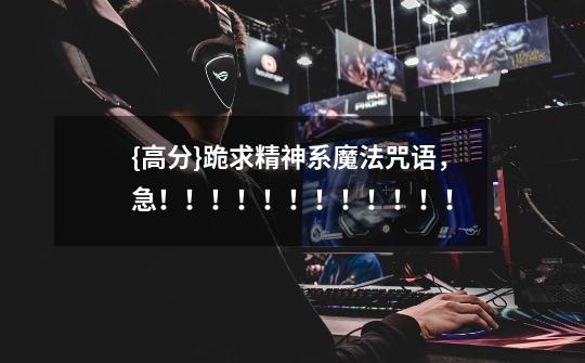 {高分}跪求精神系魔法咒语,急!!!!!!!!!!!!-第1张-游戏信息-龙启网
