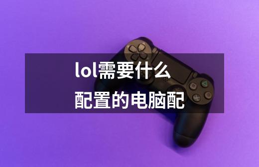 lol需要什么配置的电脑配-第1张-游戏信息-龙启网