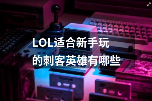 LOL适合新手玩的刺客英雄有哪些-第1张-游戏信息-龙启网