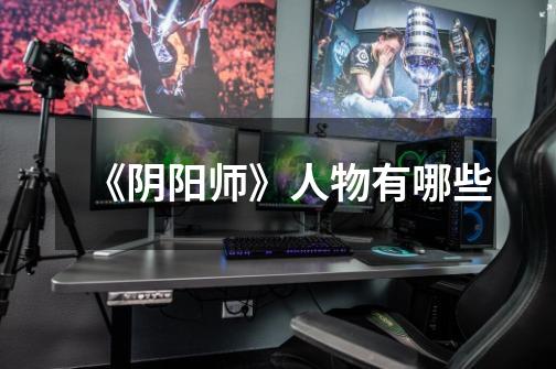 《阴阳师》人物有哪些-第1张-游戏信息-龙启网