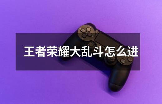 王者荣耀大乱斗怎么进-第1张-游戏信息-龙启网