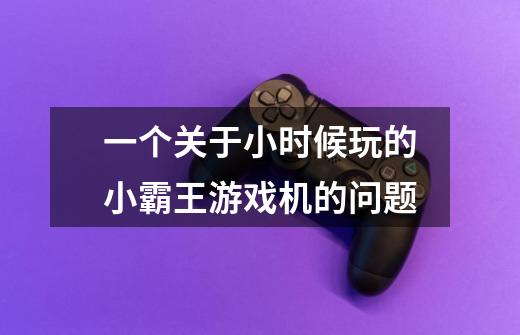 一个关于小时候玩的小霸王游戏机的问题-第1张-游戏信息-龙启网