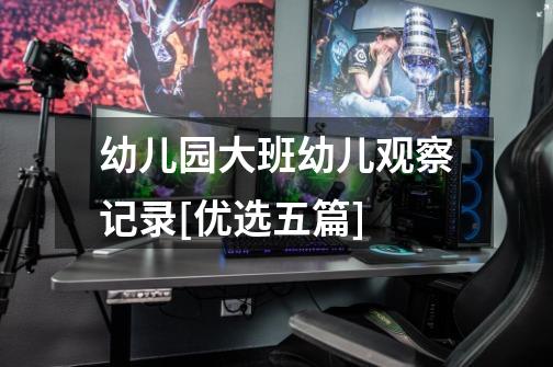 幼儿园大班幼儿观察记录[优选五篇]-第1张-游戏信息-龙启网