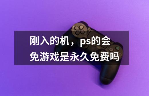 刚入的机，ps的会免游戏是永久免费吗-第1张-游戏信息-龙启网