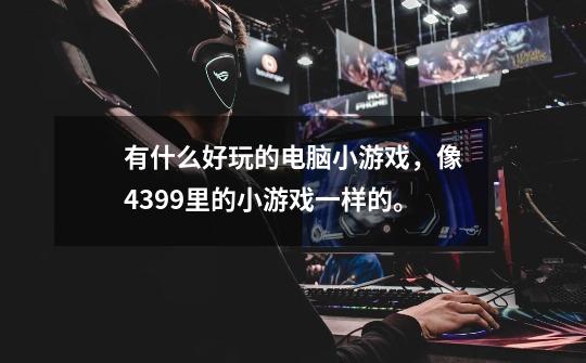 有什么好玩的电脑小游戏,像4399里的小游戏一样的。-第1张-游戏信息-龙启网