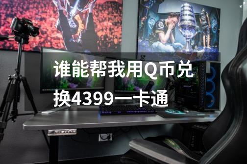 谁能帮我用Q币兑换4399一卡通-第1张-游戏信息-龙启网
