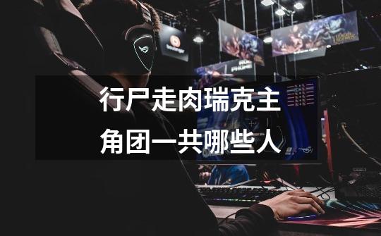 行尸走肉瑞克主角团一共**哪些人-第1张-游戏信息-龙启网