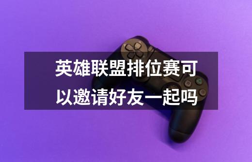 英雄联盟排位赛可以邀请好友一起吗-第1张-游戏信息-龙启网