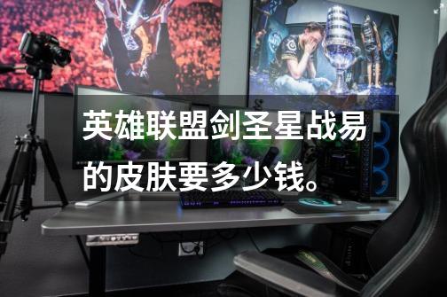 英雄联盟剑圣星战易的皮肤要多少钱。-第1张-游戏信息-龙启网