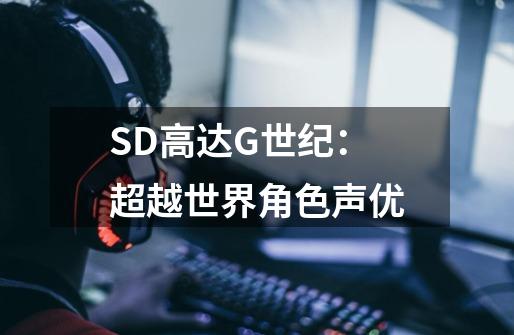 SD高达G世纪:超越世界角色声优-第1张-游戏信息-龙启网