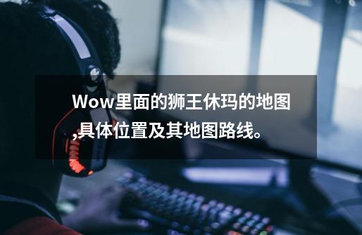 Wow里面的狮王休玛的地图,具体位置及其地图路线。-第1张-游戏信息-龙启网