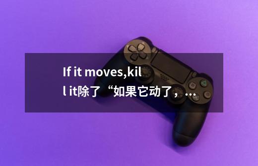 If it moves,kill it.除了“如果它动了,杀死它”还有何解释-第1张-游戏信息-龙启网