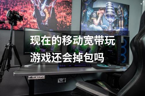 现在的移动宽带玩游戏还会掉包吗-第1张-游戏信息-龙启网