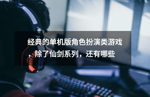经典的单机版角色扮演类游戏,除了仙剑系列,还有哪些-第1张-游戏信息-龙启网