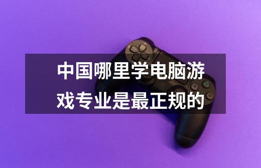 中国哪里学电脑游戏专业是最正规的-第1张-游戏信息-龙启网