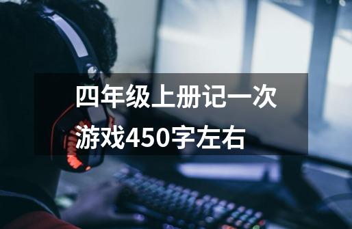 四年级上册记一次游戏450字左右-第1张-游戏信息-龙启网