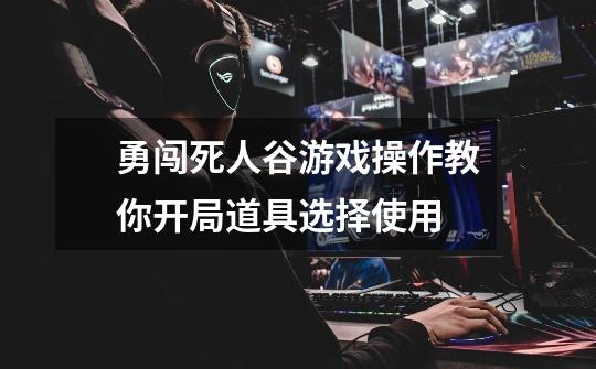 勇闯死人谷游戏操作教你开局道具选择使用-第1张-游戏信息-龙启网
