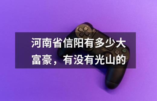 河南省信阳有多少大富豪,有没有光山的-第1张-游戏信息-龙启网