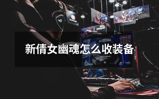 新倩女幽魂怎么收装备-第1张-游戏信息-龙启网