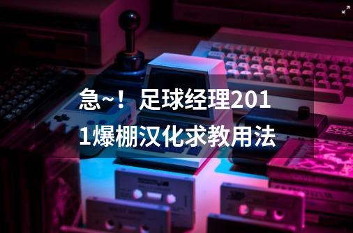 急~！足球经理2011爆棚汉化求教用法-第1张-游戏信息-龙启网