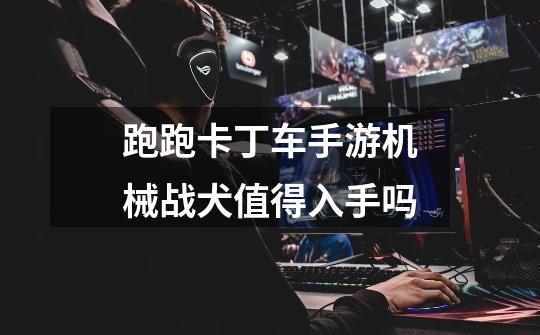 跑跑卡丁车手游机械战犬值得入手吗-第1张-游戏信息-龙启网