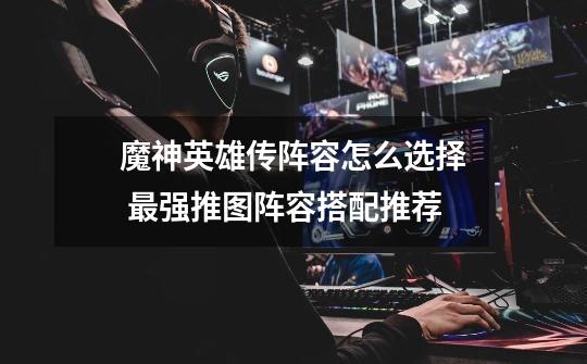 魔神英雄传阵容怎么选择 最强推图阵容搭配推荐-第1张-游戏信息-龙启网