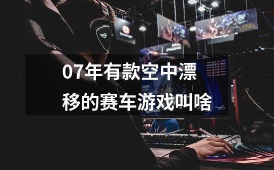 07年有款空中漂移的赛车游戏叫啥-第1张-游戏信息-龙启网