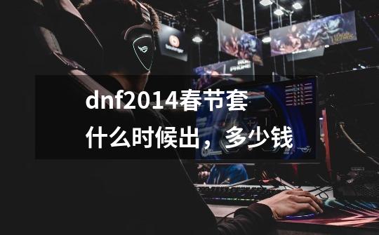 dnf2014春节套什么时候出，多少钱-第1张-游戏信息-龙启网